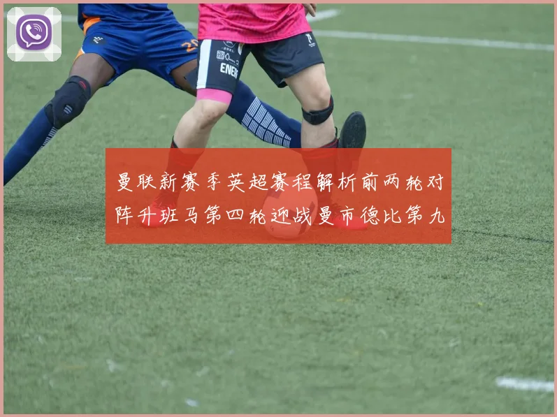 曼联新赛季英超赛程解析前两轮对阵升班马第四轮迎战曼市德比第九轮挑战蓝军