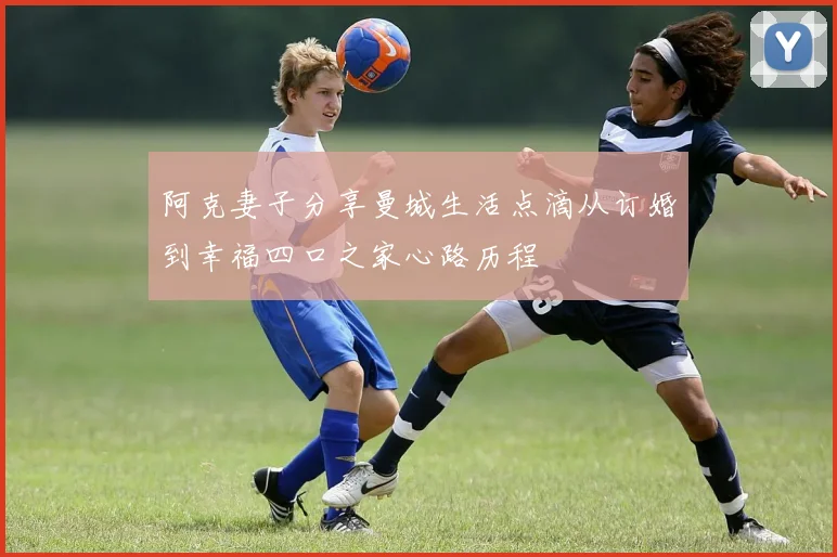 阿克妻子分享曼城生活点滴从订婚到幸福四口之家心路历程