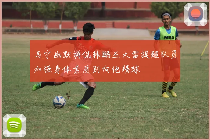 马宁幽默调侃韩鹏王大雷提醒队员加强身体素质别向他踢球