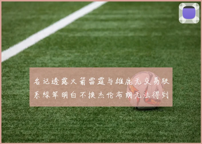 名记透露火箭雷霆与雄鹿无交易联系绿军明白不换杰伦布朗无法得到字母哥