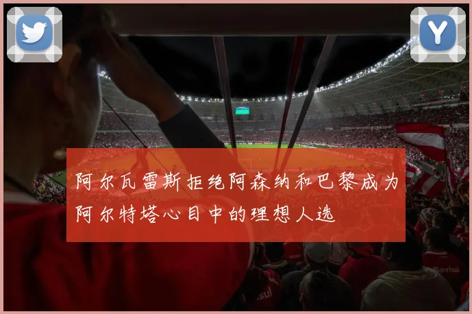阿尔瓦雷斯拒绝阿森纳和巴黎成为阿尔特塔心目中的理想人选
