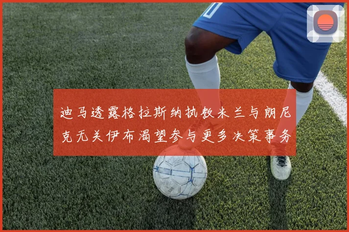 迪马透露格拉斯纳执教米兰与朗尼克无关伊布渴望参与更多决策事务