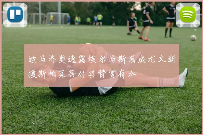 迪马济奥透露埃尔马斯或成尤文新援斯帕莱蒂对其赞赏有加
