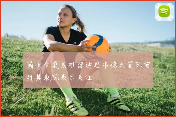 骑士今夏或难留迪恩韦德火箭队曾对其表现表示关注