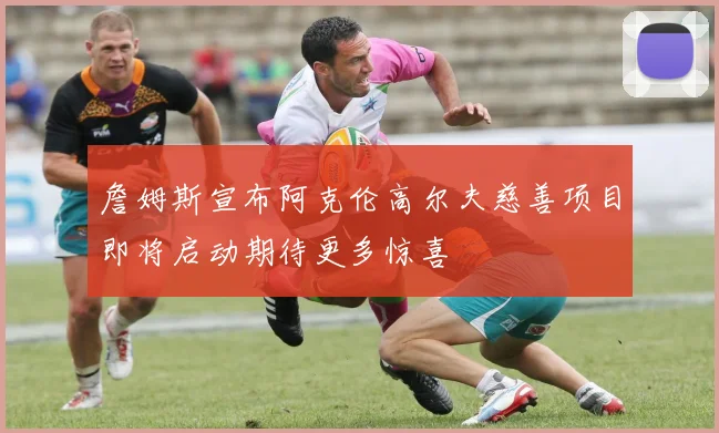 詹姆斯宣布阿克伦高尔夫慈善项目即将启动期待更多惊喜
