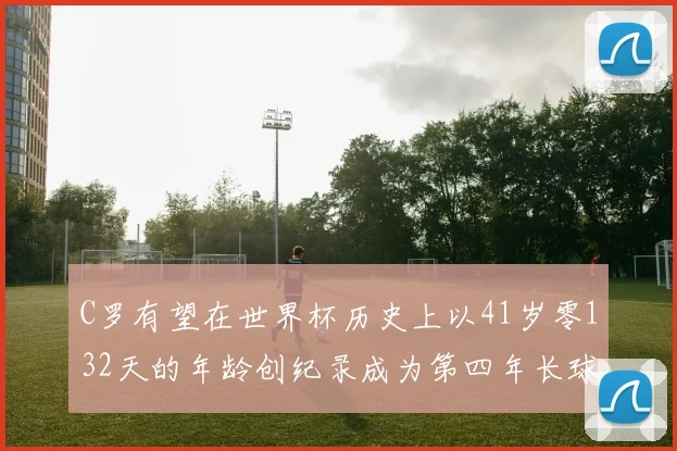 C罗有望在世界杯历史上以41岁零132天的年龄创纪录成为第四年长球员