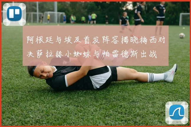 阿根廷与埃及首发阵容揭晓梅西对决萨拉赫小蜘蛛与帕雷德斯出战