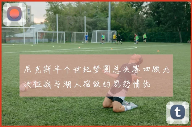尼克斯半个世纪梦圆总决赛回顾九次征战与湖人宿敌的恩怨情仇