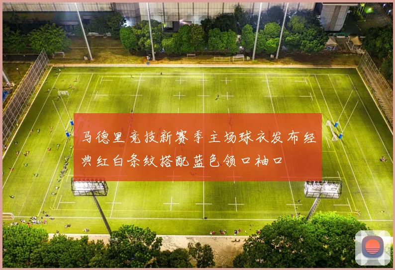 马德里竞技新赛季主场球衣发布经典红白条纹搭配蓝色领口袖口