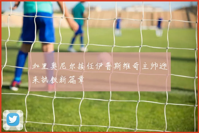 加里奥尼尔接任伊普斯维奇主帅迎来执教新篇章