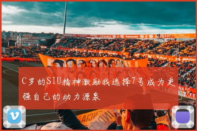 C罗的SIU精神激励我选择7号成为更强自己的动力源泉